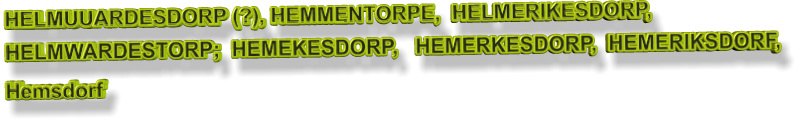 HELMUUARDESDORP (?), HEMMENTORPE,  HELMERIKESDORP, HELMWARDESTORP;  HEMEKESDORP,   HEMERKESDORP,  HEMERIKSDORF,  Hemsdorf