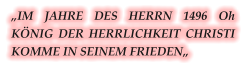 „IM JAHRE DES HERRN 1496 Oh KÖNIG DER HERRLICHKEIT CHRISTI KOMME IN SEINEM FRIEDEN„