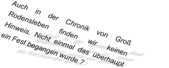 Auch in der Chronik von Groß Rodensleben finden wir keinen Hinweis. Nicht einmal das überhaupt ein Fest begangen wurde ?