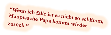 “Wenn ich falle ist es nicht so schlimm, Hauptsache Papa kommt wieder  zurück.”