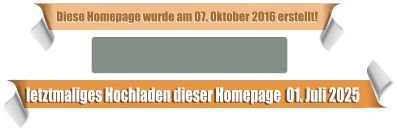 letztmaliges Hochladen dieser Homepage  01. Juli 2025 Diese Homepage wurde am 07. Oktober 2016 erstellt!