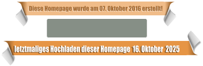 letztmaliges Hochladen dieser Homepage  16. Oktober  2025 Diese Homepage wurde am 07. Oktober 2016 erstellt!