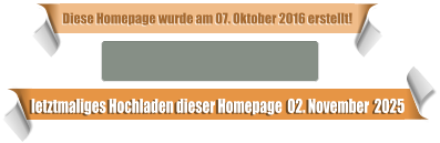 letztmaliges Hochladen dieser Homepage  02. November  2025 Diese Homepage wurde am 07. Oktober 2016 erstellt!