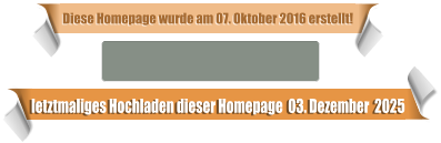 letztmaliges Hochladen dieser Homepage  03. Dezember  2025 Diese Homepage wurde am 07. Oktober 2016 erstellt!