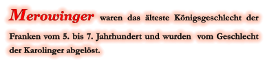 Merowinger waren das älteste Königsgeschlecht der Franken vom 5. bis 7. Jahrhundert und wurden  vom Geschlecht der Karolinger abgelöst.