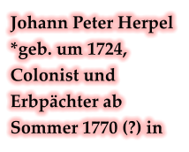Johann Peter Herpel *geb. um 1724, Colonist und Erbpächter ab Sommer 1770 (?) in