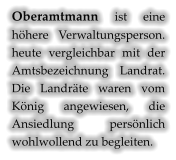 Oberamtmann ist eine höhere Verwaltungsperson. heute vergleichbar mit der Amtsbezeichnung Landrat. Die Landräte waren vom König angewiesen, die Ansiedlung persönlich wohlwollend zu begleiten.